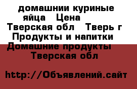 домашнии куриные яйца › Цена ­ 100 - Тверская обл., Тверь г. Продукты и напитки » Домашние продукты   . Тверская обл.